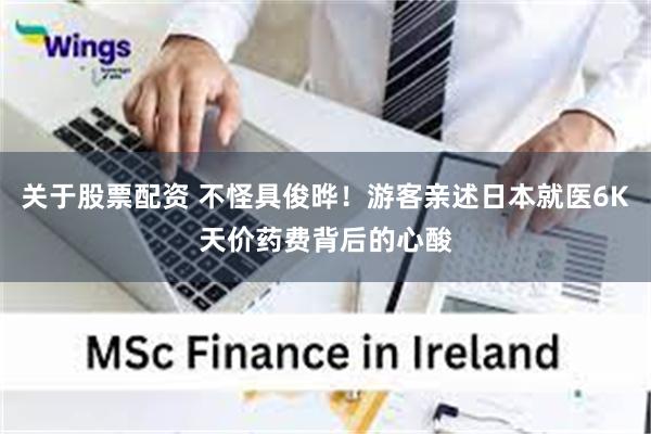 关于股票配资 不怪具俊晔！游客亲述日本就医6K天价药费背后的心酸