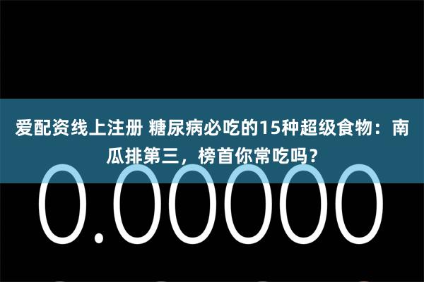 爱配资线上注册 糖尿病必吃的15种超级食物：南瓜排第三，榜首你常吃吗？