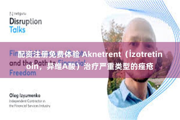 配资注册免费体验 Aknetrent（İzotretinoin，异维A酸）治疗严重类型的痤疮
