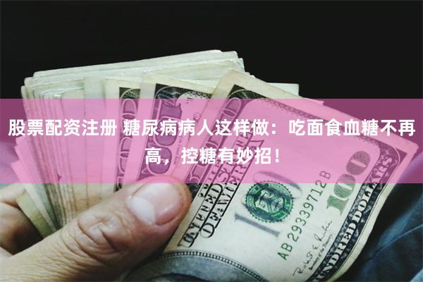 股票配资注册 糖尿病病人这样做：吃面食血糖不再高，控糖有妙招！