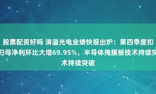 股票配资好吗 清溢光电业绩快报出炉：第四季度扣非归母净利环比大增69.95%，半导体掩膜板技术持续突破