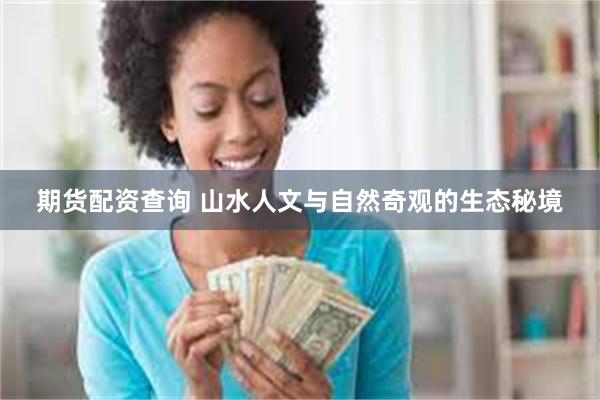 期货配资查询 山水人文与自然奇观的生态秘境