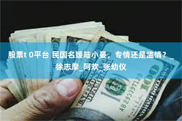 股票t 0平台 民国名媛陆小曼，专情还是滥情？_徐志摩_阿欢_张幼仪
