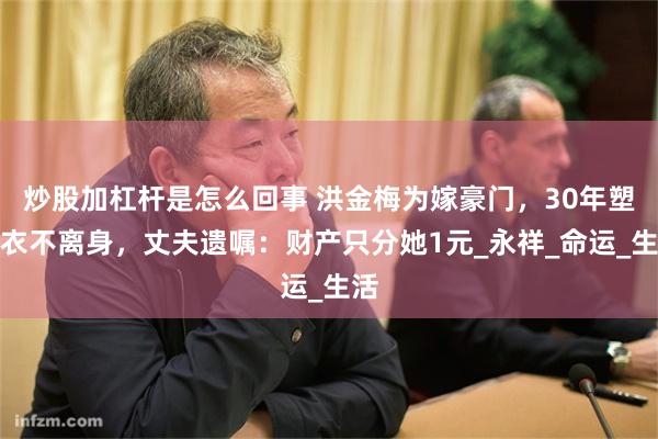 炒股加杠杆是怎么回事 洪金梅为嫁豪门，30年塑身衣不离身，丈夫遗嘱：财产只分她1元_永祥_命运_生活