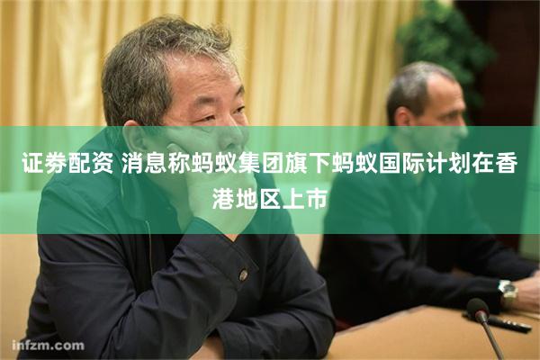 证劵配资 消息称蚂蚁集团旗下蚂蚁国际计划在香港地区上市