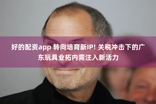 好的配资app 转向培育新IP! 关税冲击下的广东玩具业拓内需注入新活力