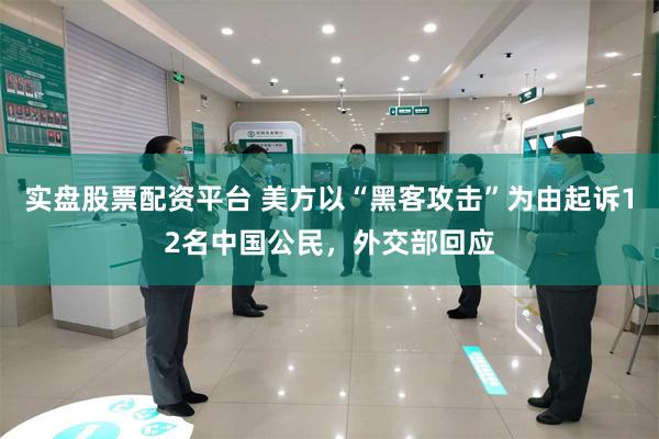 实盘股票配资平台 美方以“黑客攻击”为由起诉12名中国公民，外交部回应