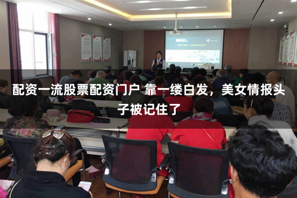 配资一流股票配资门户 靠一缕白发，美女情报头子被记住了