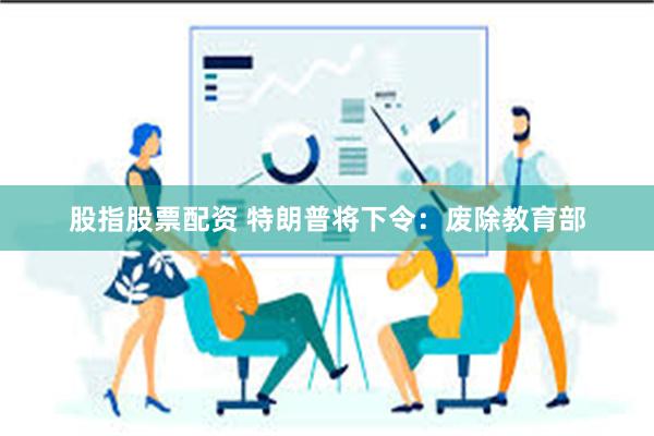 股指股票配资 特朗普将下令：废除教育部
