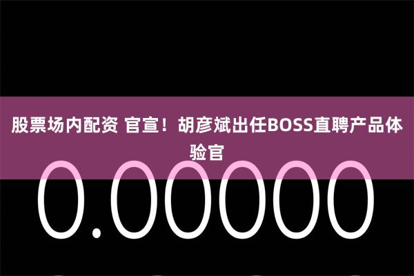 股票场内配资 官宣！胡彦斌出任BOSS直聘产品体验官