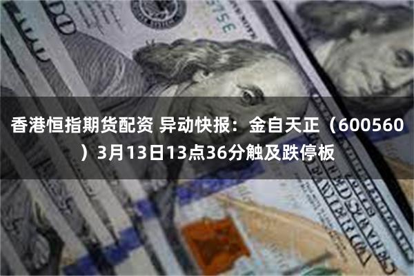 香港恒指期货配资 异动快报：金自天正（600560）3月13日13点36分触及跌停板