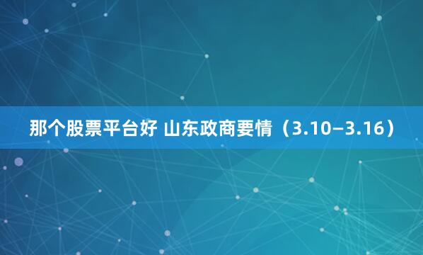 那个股票平台好 山东政商要情（3.10—3.16）