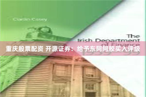 重庆股票配资 开源证券：给予东阿阿胶买入评级
