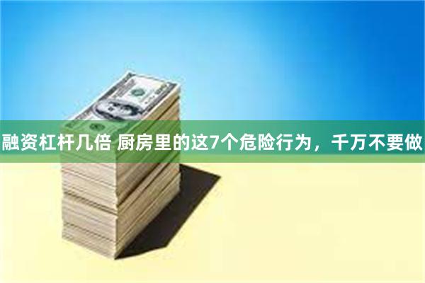 融资杠杆几倍 厨房里的这7个危险行为，千万不要做