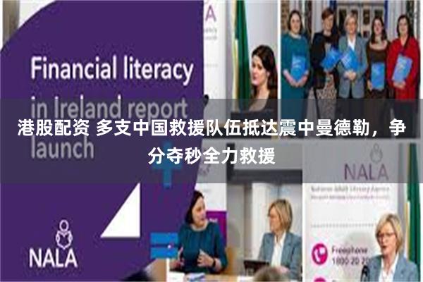 港股配资 多支中国救援队伍抵达震中曼德勒，争分夺秒全力救援