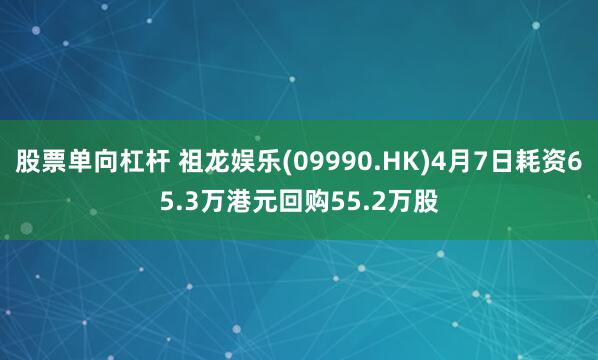 股票单向杠杆 祖龙娱乐(09990.HK)4月7日耗资65.3万港元回购55.2万股