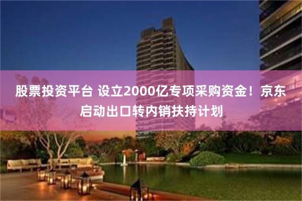 股票投资平台 设立2000亿专项采购资金！京东启动出口转内销扶持计划