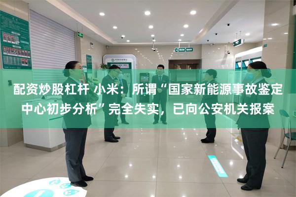 配资炒股杠杆 小米：所谓“国家新能源事故鉴定中心初步分析”完全失实，已向公安机关报案