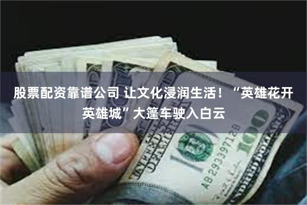 股票配资靠谱公司 让文化浸润生活！“英雄花开英雄城”大篷车驶入白云