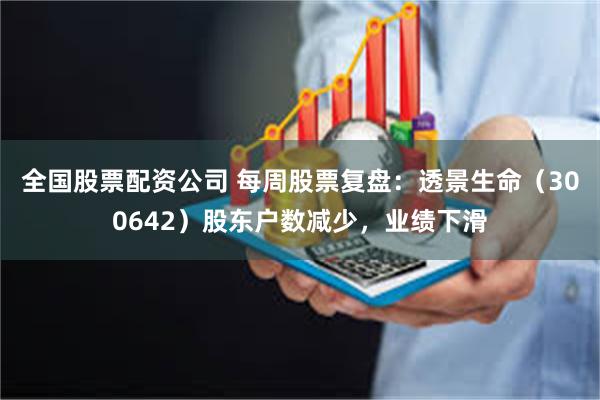 全国股票配资公司 每周股票复盘：透景生命（300642）股东户数减少，业绩下滑