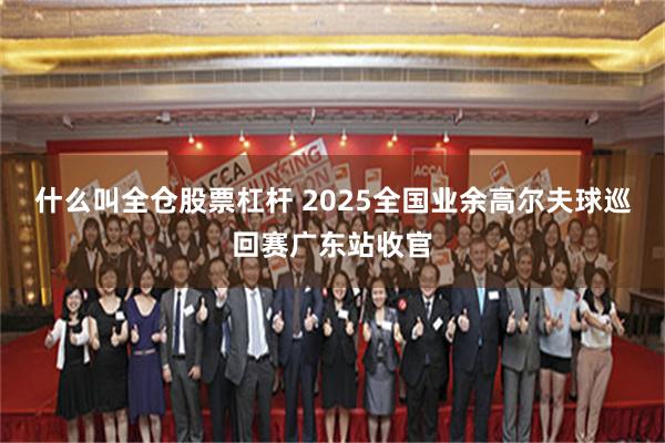什么叫全仓股票杠杆 2025全国业余高尔夫球巡回赛广东站收官