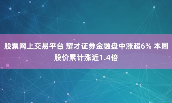 股票网上交易平台 耀才证券金融盘中涨超6% 本周股价累计涨近1.4倍