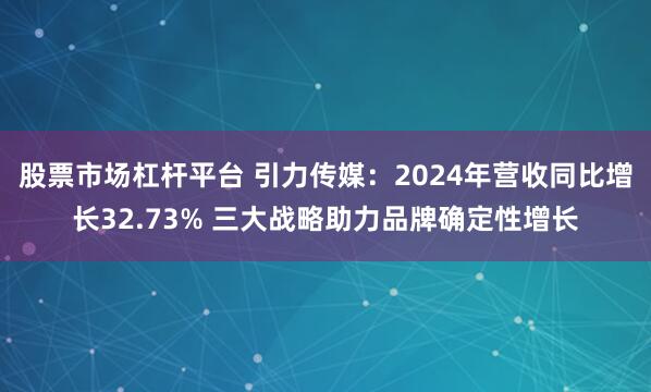 股票市场杠杆平台 引力传媒：2024年营收同比增长32.73% 三大战略助力品牌确定性增长