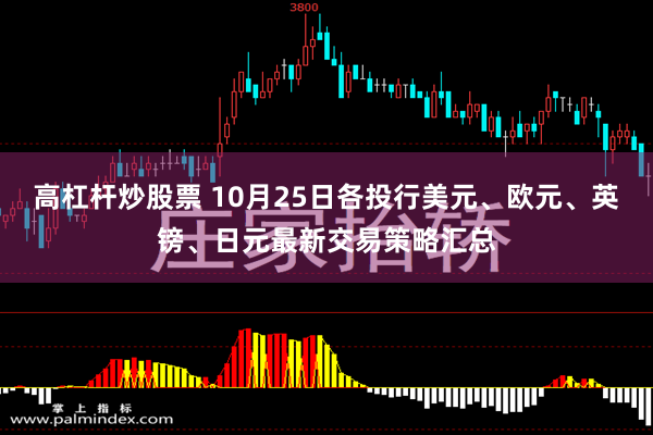 高杠杆炒股票 10月25日各投行美元、欧元、英镑、日元最新交易策略汇总