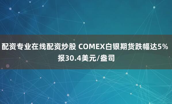 配资专业在线配资炒股 COMEX白银期货跌幅达5% 报30.4美元/盎司