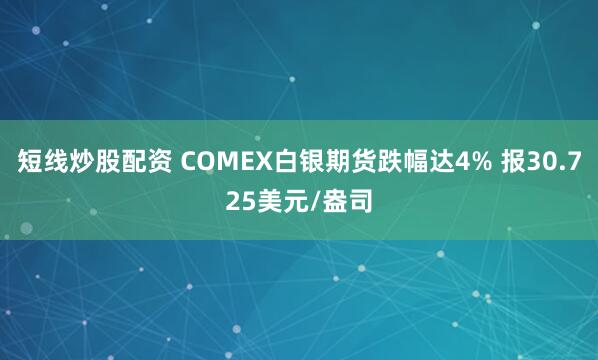 短线炒股配资 COMEX白银期货跌幅达4% 报30.725美元/盎司