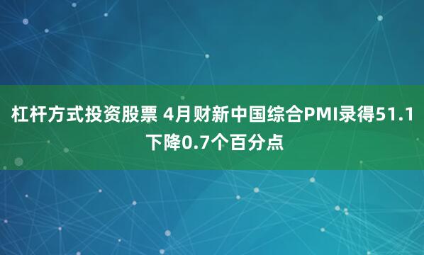 杠杆方式投资股票 4月财新中国综合PMI录得51.1 下降0.7个百分点