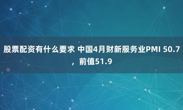 股票配资有什么要求 中国4月财新服务业PMI 50.7，前值51.9