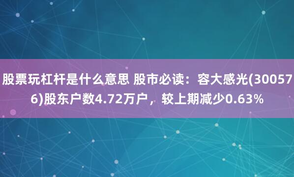 股票玩杠杆是什么意思 股市必读：容大感光(300576)股东户数4.72万户，较上期减少0.63%
