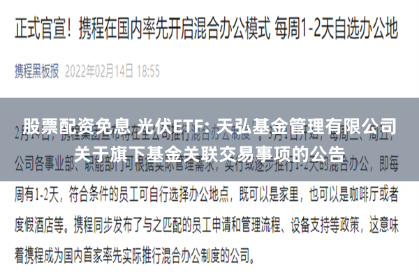 股票配资免息 光伏ETF: 天弘基金管理有限公司关于旗下基金关联交易事项的公告