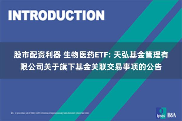 股市配资利器 生物医药ETF: 天弘基金管理有限公司关于旗下基金关联交易事项的公告