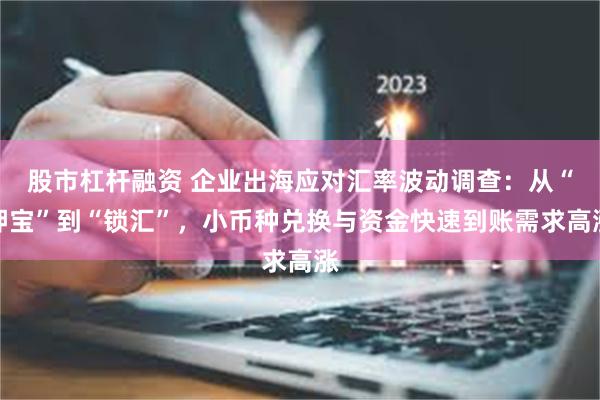 股市杠杆融资 企业出海应对汇率波动调查：从“押宝”到“锁汇”，小币种兑换与资金快速到账需求高涨