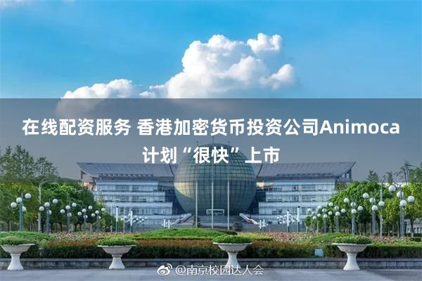 在线配资服务 香港加密货币投资公司Animoca计划“很快”上市
