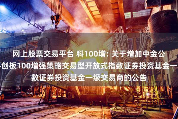 网上股票交易平台 科100增: 关于增加中金公司为广发上证科创板100增强策略交易型开放式指数证券投资基金一级交易商的公告