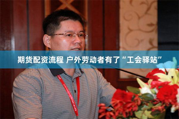 期货配资流程 户外劳动者有了“工会驿站”