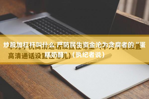 炒股加杠杆叫什么 严防民生资金沦为贪腐者的“蛋糕奶酪”（执纪者说）