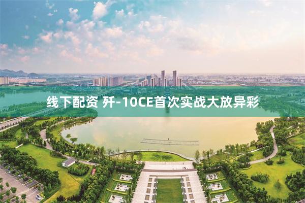 线下配资 歼-10CE首次实战大放异彩