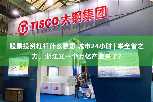股票投资杠杆什么意思 城市24小时 | 举全省之力，浙江又一个万亿产业来了？