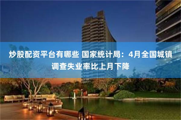 炒股配资平台有哪些 国家统计局：4月全国城镇调查失业率比上月下降