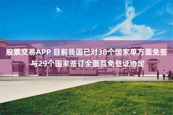 股票交易APP 目前我国已对38个国家单方面免签 与29个国家签订全面互免签证协定