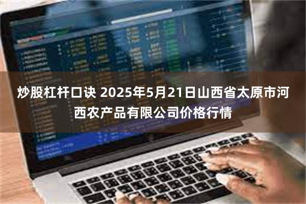炒股杠杆口诀 2025年5月21日山西省太原市河西农产品有限公司价格行情