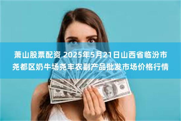 萧山股票配资 2025年5月21日山西省临汾市尧都区奶牛场尧丰农副产品批发市场价格行情