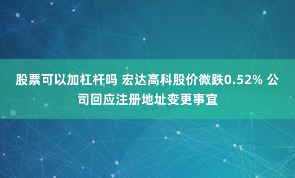 股票可以加杠杆吗 宏达高科股价微跌0.52% 公司回应注册地址变更事宜