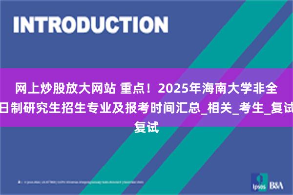 网上炒股放大网站 重点！2025年海南大学非全日制研究生招生专业及报考时间汇总_相关_考生_复试