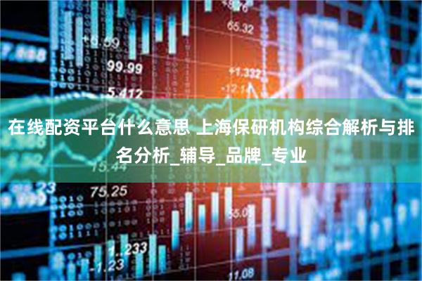 在线配资平台什么意思 上海保研机构综合解析与排名分析_辅导_品牌_专业