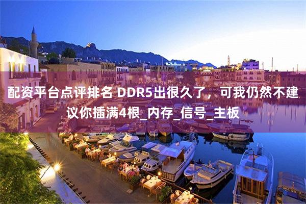 配资平台点评排名 DDR5出很久了，可我仍然不建议你插满4根_内存_信号_主板
